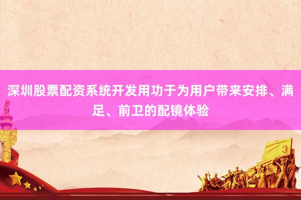 深圳股票配资系统开发用功于为用户带来安排、满足、前卫的配镜体验