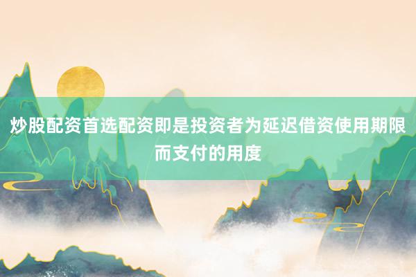 炒股配资首选配资即是投资者为延迟借资使用期限而支付的用度