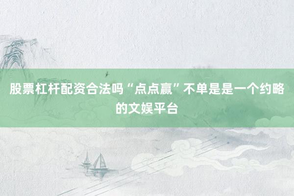 股票杠杆配资合法吗“点点赢”不单是是一个约略的文娱平台