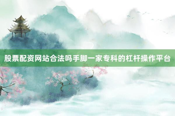 股票配资网站合法吗手脚一家专科的杠杆操作平台