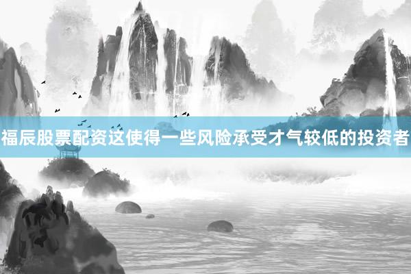 福辰股票配资这使得一些风险承受才气较低的投资者