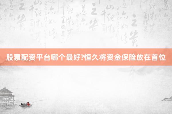 股票配资平台哪个最好?恒久将资金保险放在首位