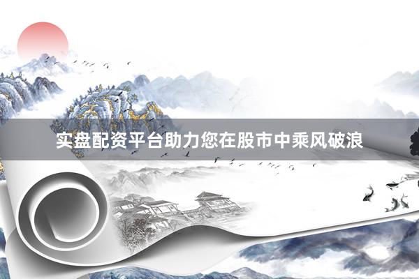 实盘配资平台助力您在股市中乘风破浪