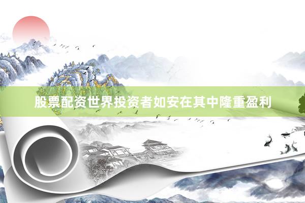 股票配资世界投资者如安在其中隆重盈利