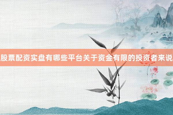 股票配资实盘有哪些平台关于资金有限的投资者来说