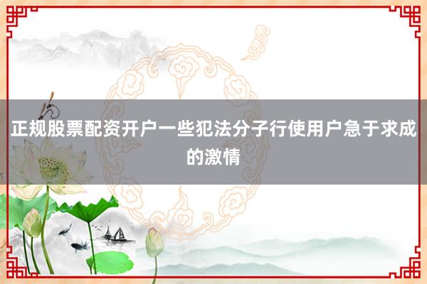 正规股票配资开户一些犯法分子行使用户急于求成的激情