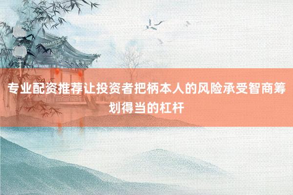 专业配资推荐让投资者把柄本人的风险承受智商筹划得当的杠杆
