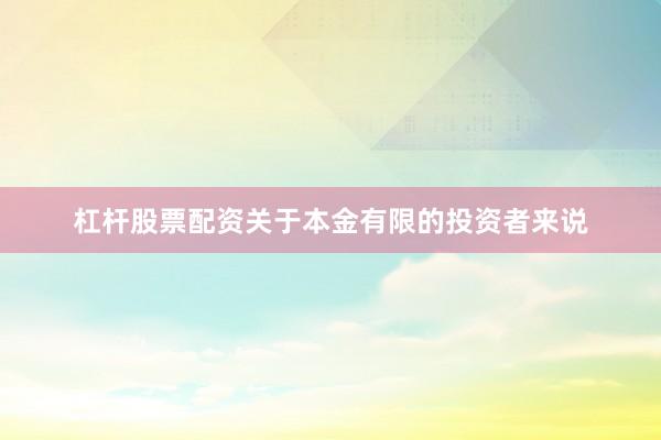 杠杆股票配资关于本金有限的投资者来说