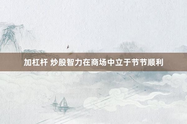 加杠杆 炒股智力在商场中立于节节顺利