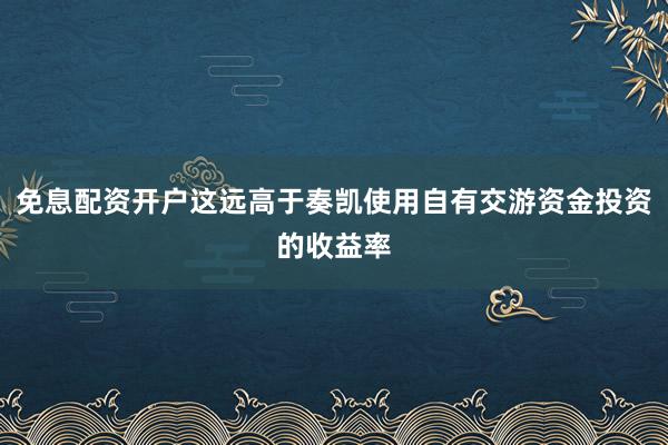免息配资开户这远高于奏凯使用自有交游资金投资的收益率