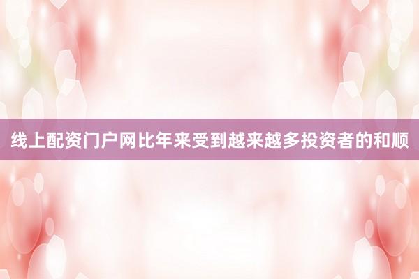 线上配资门户网比年来受到越来越多投资者的和顺