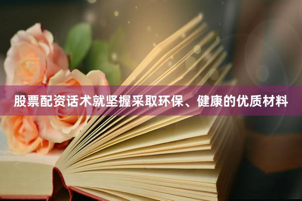 股票配资话术就坚握采取环保、健康的优质材料