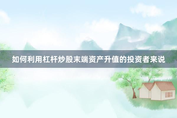 如何利用杠杆炒股末端资产升值的投资者来说