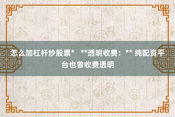 怎么加杠杆炒股票*   **透明收费:** 纯配资平台也曾收费透明