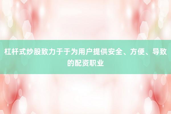 杠杆式炒股致力于于为用户提供安全、方便、导致的配资职业