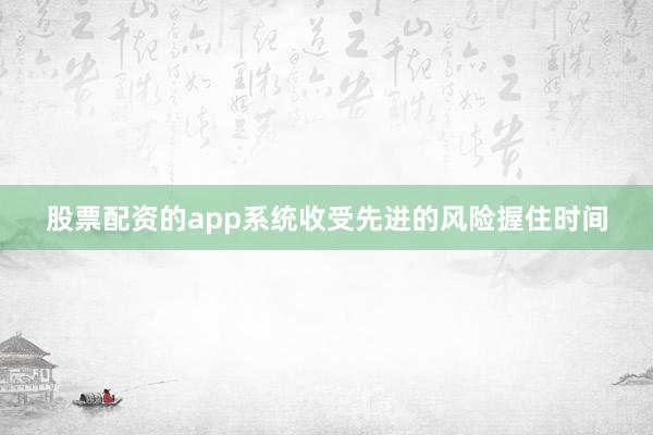 股票配资的app系统收受先进的风险握住时间