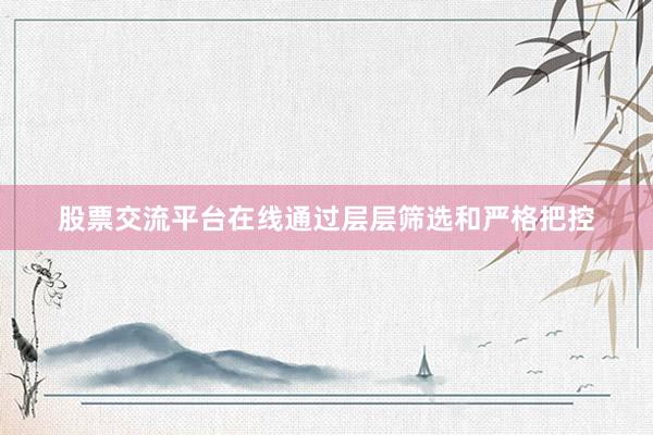 股票交流平台在线通过层层筛选和严格把控
