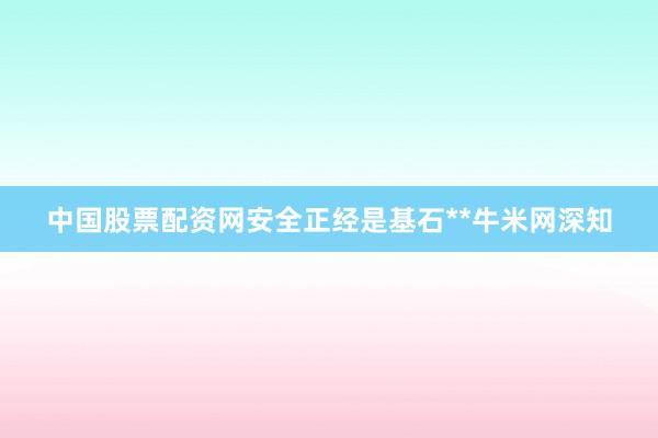 中国股票配资网安全正经是基石**牛米网深知