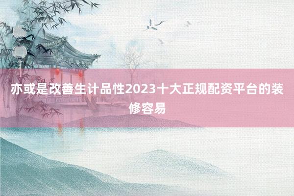 亦或是改善生计品性2023十大正规配资平台的装修容易