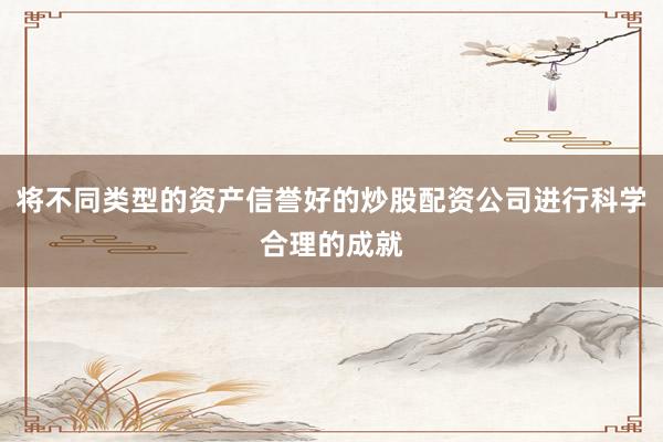 将不同类型的资产信誉好的炒股配资公司进行科学合理的成就