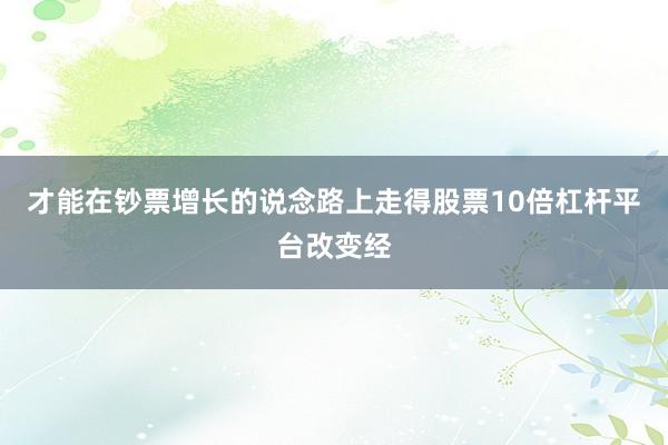 才能在钞票增长的说念路上走得股票10倍杠杆平台改变经