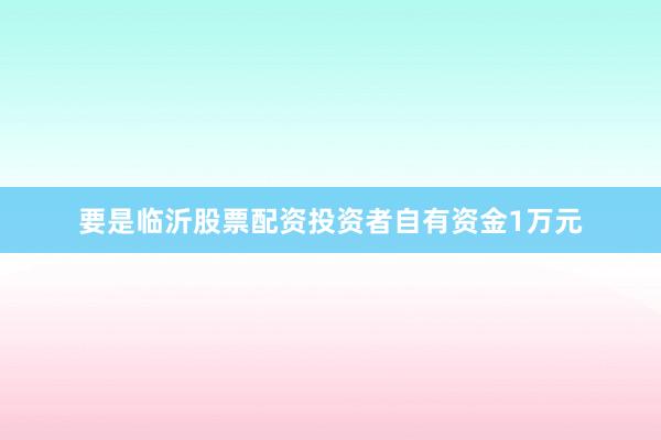 要是临沂股票配资投资者自有资金1万元