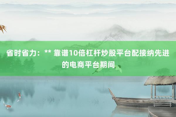 省时省力:** 靠谱10倍杠杆炒股平台配接纳先进的电商平台期间