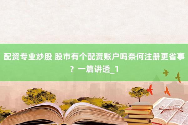 配资专业炒股 股市有个配资账户吗奈何注册更省事?一篇讲透_1