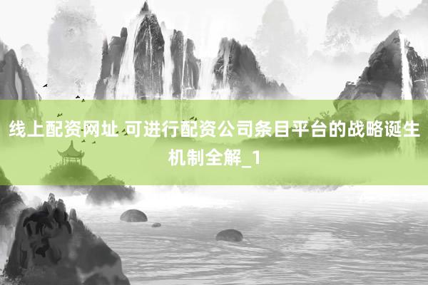 线上配资网址 可进行配资公司条目平台的战略诞生机制全解_1