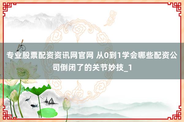 专业股票配资资讯网官网 从0到1学会哪些配资公司倒闭了的关节妙技_1