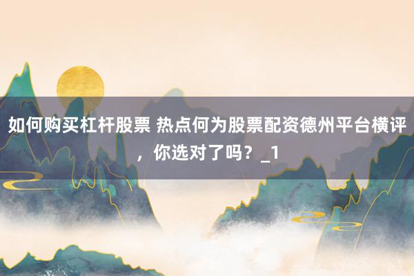如何购买杠杆股票 热点何为股票配资德州平台横评,你选对了吗?_1