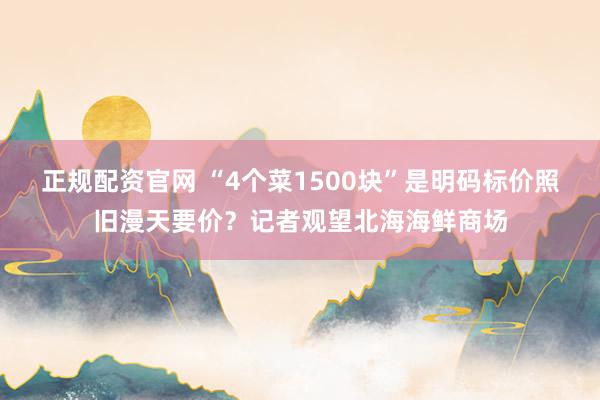 正规配资官网 “4个菜1500块”是明码标价照旧漫天要价？记者观望北海海鲜商场