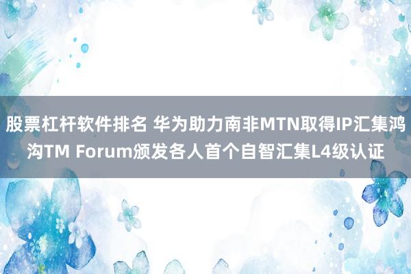 股票杠杆软件排名 华为助力南非MTN取得IP汇集鸿沟TM Forum颁发各人首个自智汇集L4级认证