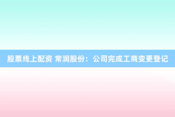 股票线上配资 常润股份:公司完成工商变更登记