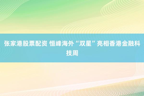 张家港股票配资 恒峰海外“双星”亮相香港金融科技周