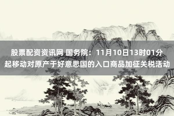 股票配资资讯网 国务院:11月10日13时01分起移动对原产于好意思国的入口商品加征关税活动