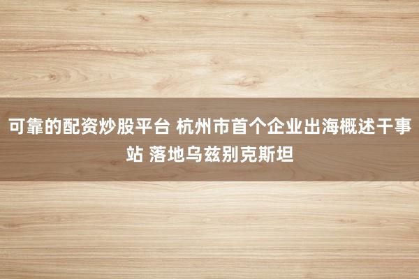 可靠的配资炒股平台 杭州市首个企业出海概述干事站 落地乌兹别克斯坦