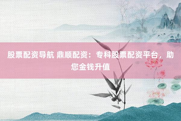 股票配资导航 鼎顺配资:专科股票配资平台,助您金钱升值