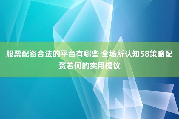 股票配资合法的平台有哪些 全场所认知58策略配资若何的实用提议