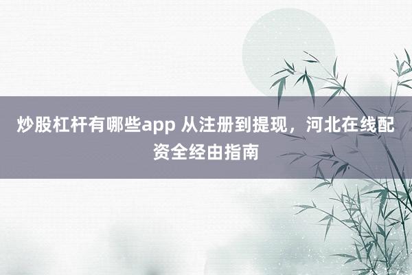 炒股杠杆有哪些app 从注册到提现,河北在线配资全经由指南