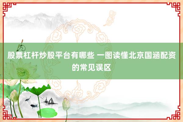 股票杠杆炒股平台有哪些 一图读懂北京国涵配资的常见误区