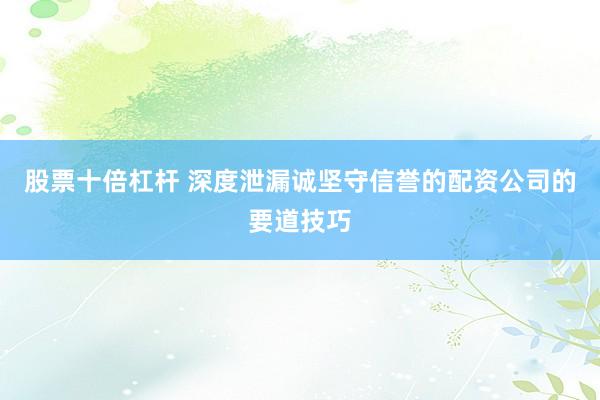 股票十倍杠杆 深度泄漏诚坚守信誉的配资公司的要道技巧