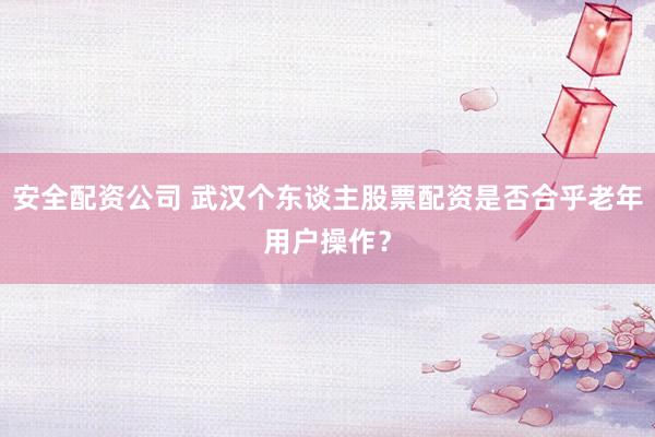 安全配资公司 武汉个东谈主股票配资是否合乎老年用户操作?