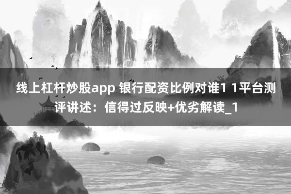 线上杠杆炒股app 银行配资比例对谁1 1平台测评讲述:信得过反映+优劣解读_1