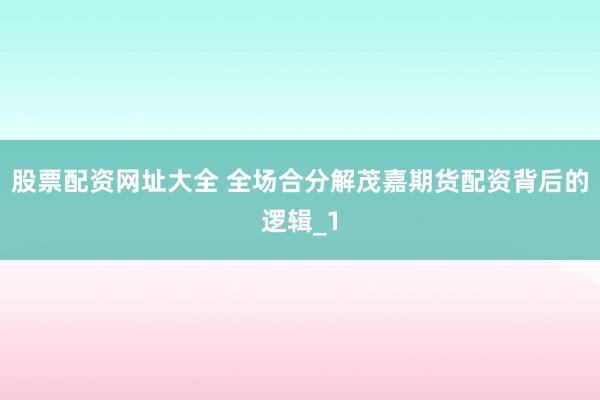 股票配资网址大全 全场合分解茂嘉期货配资背后的逻辑_1