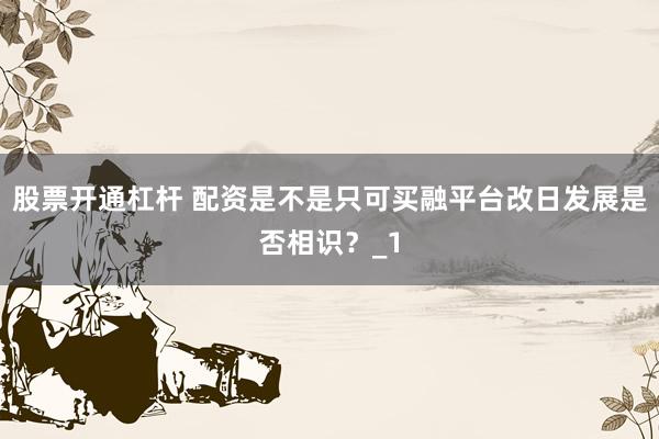 股票开通杠杆 配资是不是只可买融平台改日发展是否相识?_1
