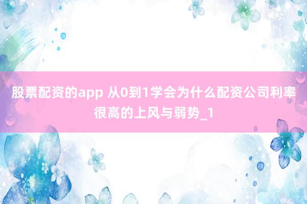 股票配资的app 从0到1学会为什么配资公司利率很高的上风与弱势_1