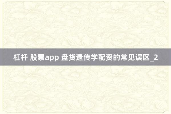 杠杆 股票app 盘货遗传学配资的常见误区_2