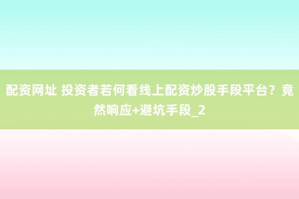 配资网址 投资者若何看线上配资炒股手段平台?竟然响应+避坑手段_2