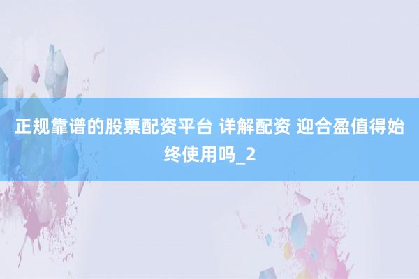 正规靠谱的股票配资平台 详解配资 迎合盈值得始终使用吗_2